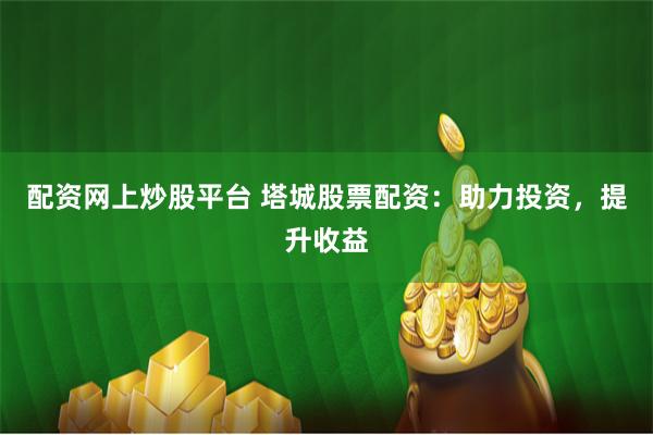 配资网上炒股平台 塔城股票配资：助力投资，提升收益