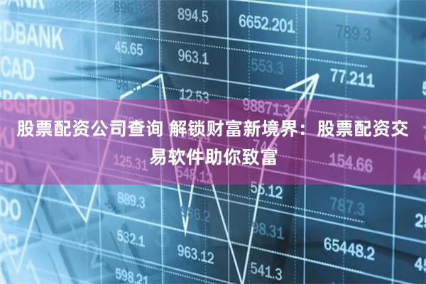 股票配资公司查询 解锁财富新境界：股票配资交易软件助你致富