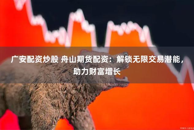广安配资炒股 舟山期货配资：解锁无限交易潜能，助力财富增长