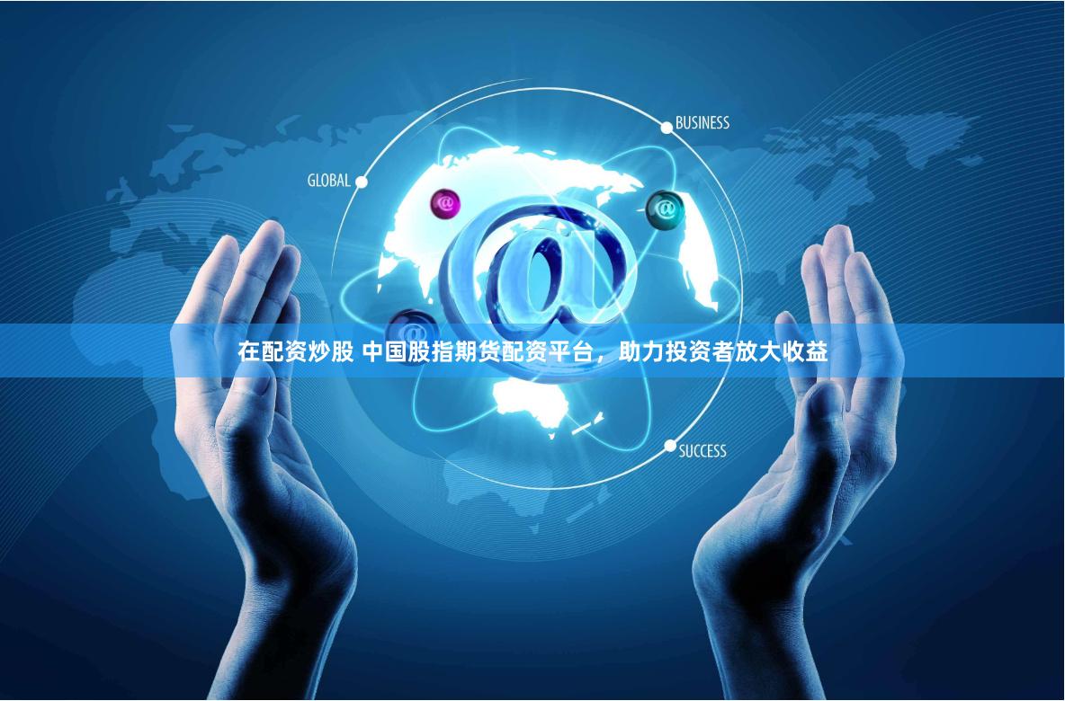 在配资炒股 中国股指期货配资平台，助力投资者放大收益