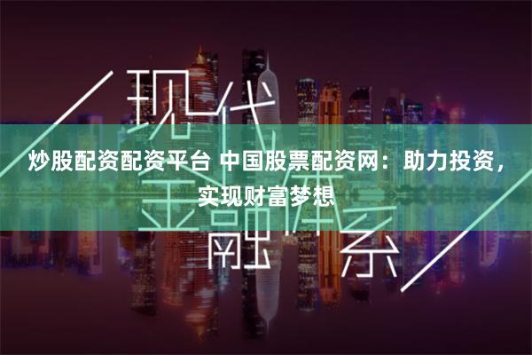 炒股配资配资平台 中国股票配资网：助力投资，实现财富梦想