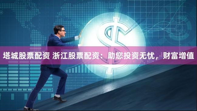 塔城股票配资 浙江股票配资：助您投资无忧，财富增值