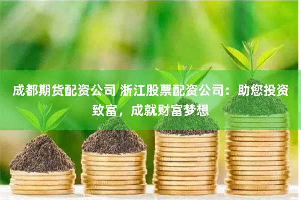 成都期货配资公司 浙江股票配资公司：助您投资致富，成就财富梦想