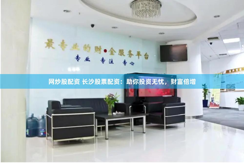 网炒股配资 长沙股票配资：助你投资无忧，财富倍增