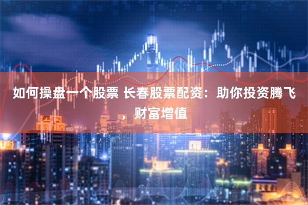 如何操盘一个股票 长春股票配资：助你投资腾飞，财富增值