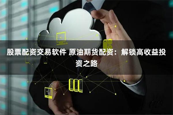 股票配资交易软件 原油期货配资：解锁高收益投资之路