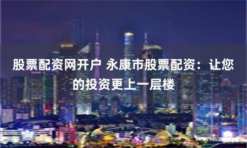股票配资网开户 永康市股票配资：让您的投资更上一层楼