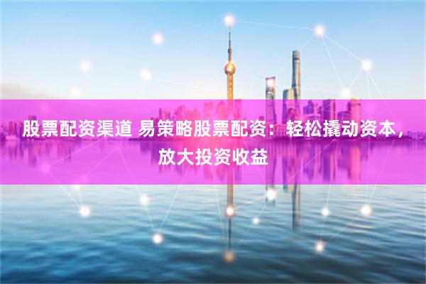 股票配资渠道 易策略股票配资：轻松撬动资本，放大投资收益