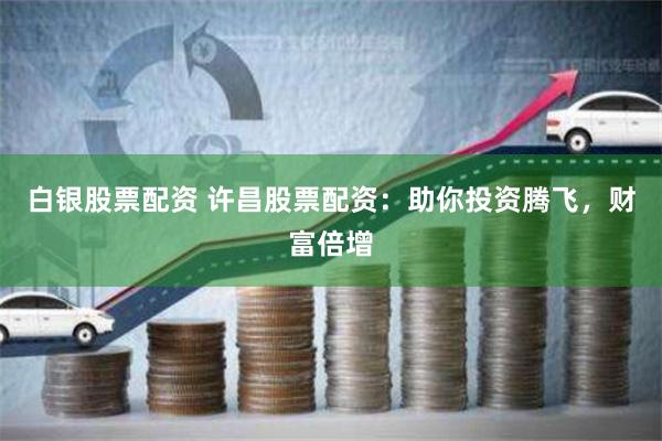 白银股票配资 许昌股票配资：助你投资腾飞，财富倍增