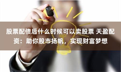 股票配债后什么时候可以卖股票 天盈配资：助你股市扬帆，实现财富梦想