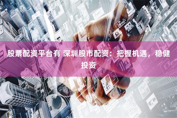 股票配资平台有 深圳股市配资：把握机遇，稳健投资