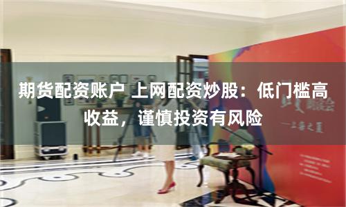 期货配资账户 上网配资炒股：低门槛高收益，谨慎投资有风险