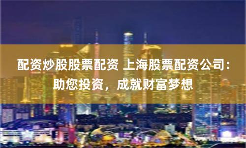 配资炒股股票配资 上海股票配资公司：助您投资，成就财富梦想