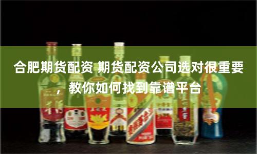 合肥期货配资 期货配资公司选对很重要，教你如何找到靠谱平台
