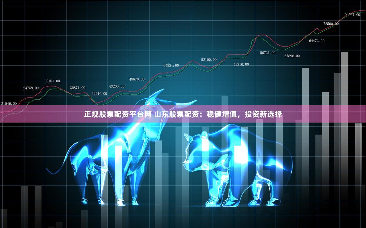 正规股票配资平台网 山东股票配资：稳健增值，投资新选择