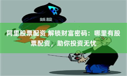 阿里股票配资 解锁财富密码：哪里有股票配资，助你投资无忧