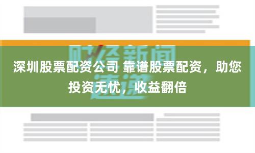 深圳股票配资公司 靠谱股票配资，助您投资无忧，收益翻倍