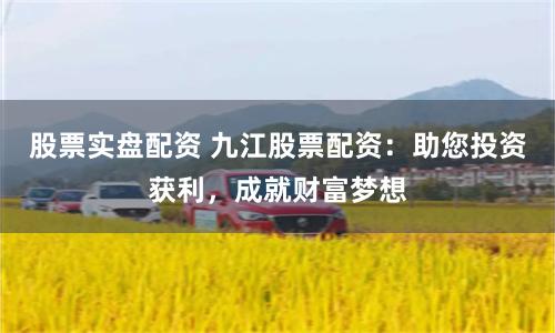 股票实盘配资 九江股票配资：助您投资获利，成就财富梦想