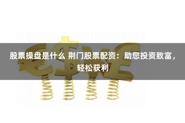 股票操盘是什么 荆门股票配资：助您投资致富，轻松获利
