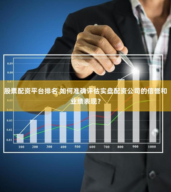 股票配资平台排名 如何准确评估实盘配资公司的信誉和业绩表现？