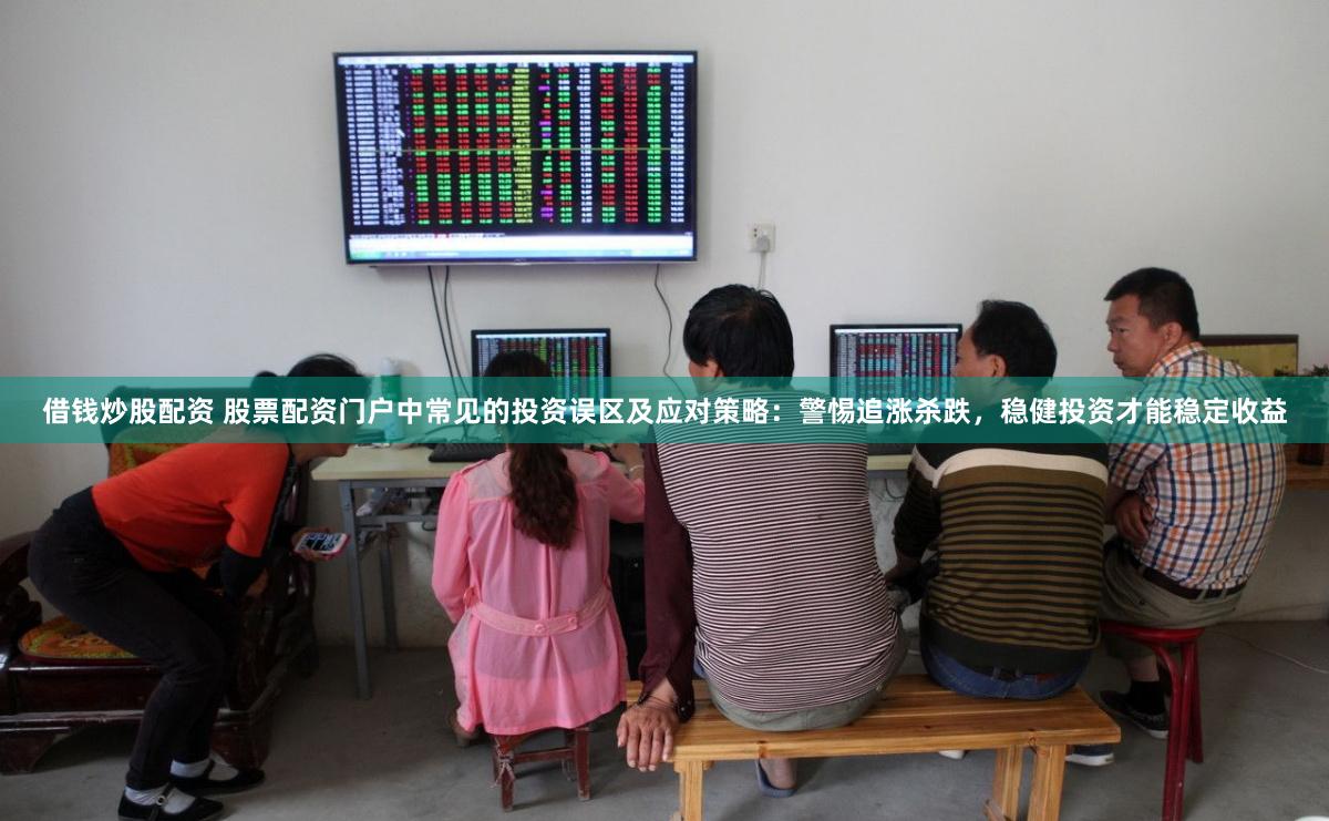 借钱炒股配资 股票配资门户中常见的投资误区及应对策略：警惕追涨杀跌，稳健投资才能稳定收益