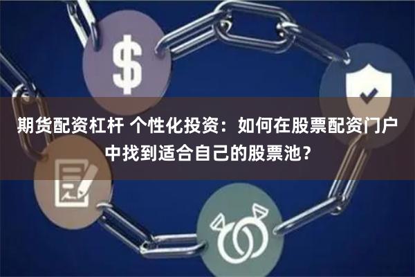 期货配资杠杆 个性化投资：如何在股票配资门户中找到适合自己的股票池？