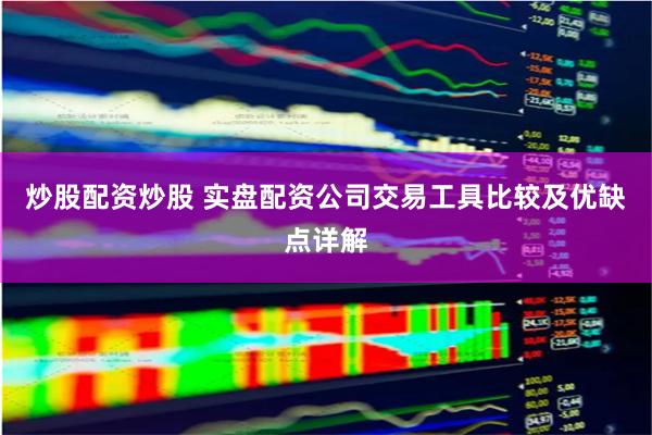 炒股配资炒股 实盘配资公司交易工具比较及优缺点详解