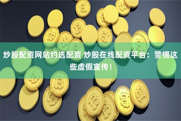 炒股配资网站约选配资 炒股在线配资平台：警惕这些虚假宣传！