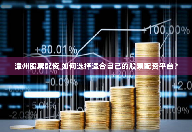 漳州股票配资 如何选择适合自己的股票配资平台？