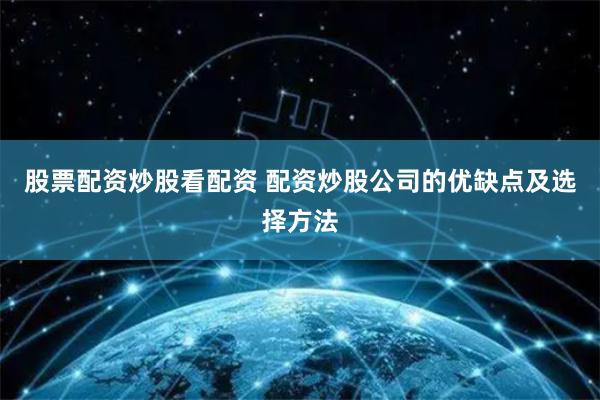 股票配资炒股看配资 配资炒股公司的优缺点及选择方法