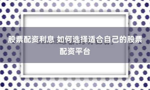 股票配资利息 如何选择适合自己的股票配资平台