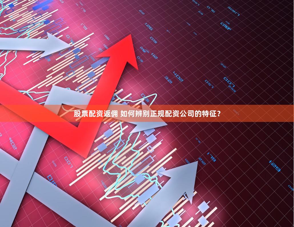 股票配资返佣 如何辨别正规配资公司的特征？