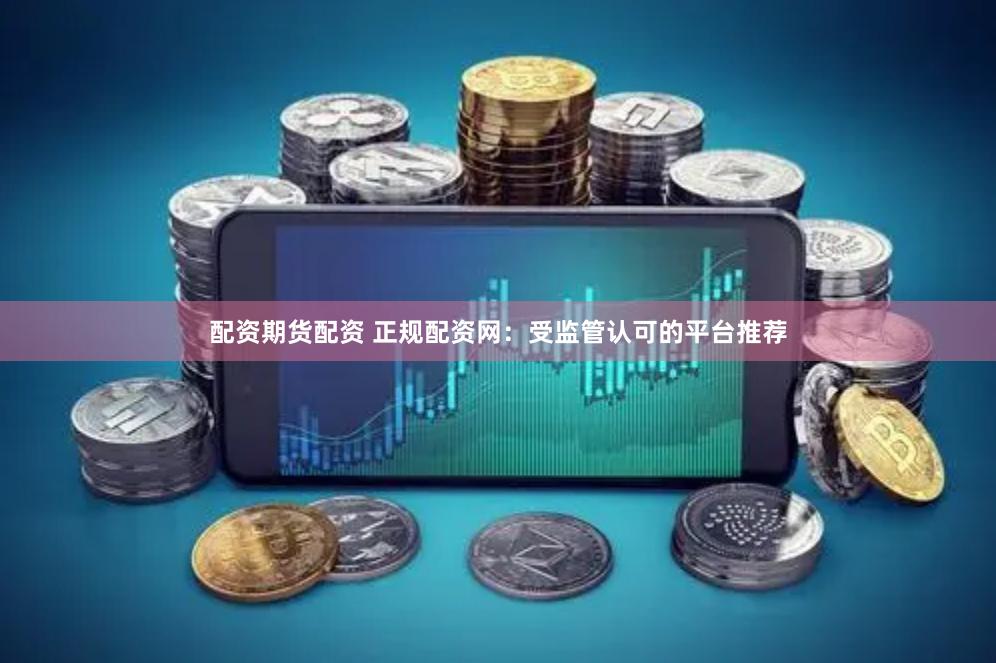 配资期货配资 正规配资网：受监管认可的平台推荐