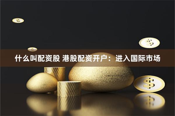 什么叫配资股 港股配资开户：进入国际市场