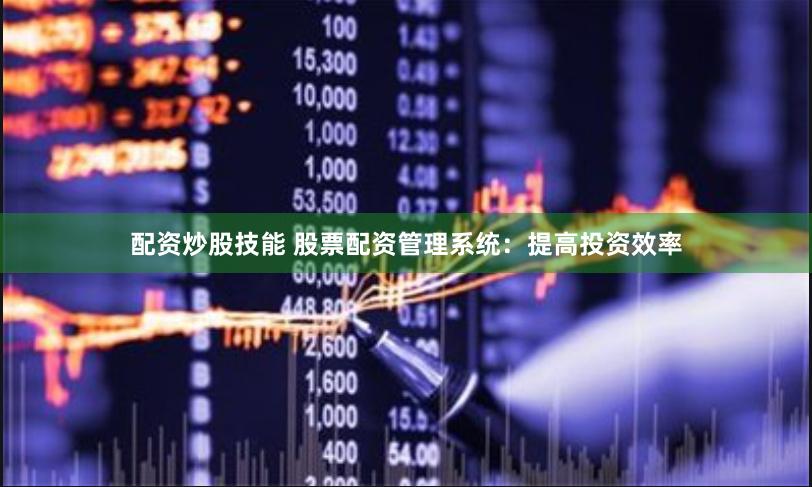 配资炒股技能 股票配资管理系统：提高投资效率