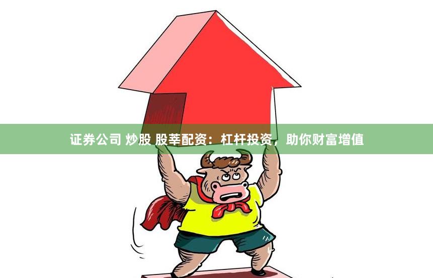 证券公司 炒股 股莘配资：杠杆投资，助你财富增值