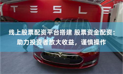 线上股票配资平台搭建 股票资金配资：助力投资者放大收益，谨慎操作