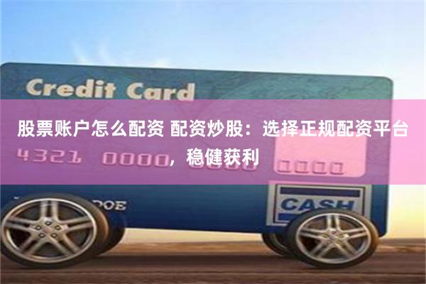 股票账户怎么配资 配资炒股：选择正规配资平台，稳健获利