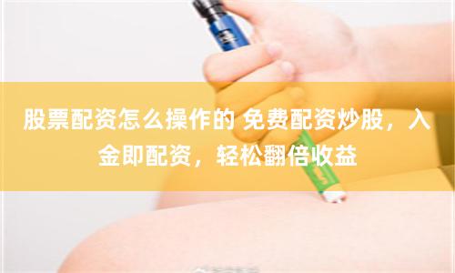 股票配资怎么操作的 免费配资炒股，入金即配资，轻松翻倍收益