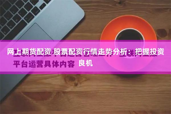网上期货配资 股票配资行情走势分析：把握投资良机