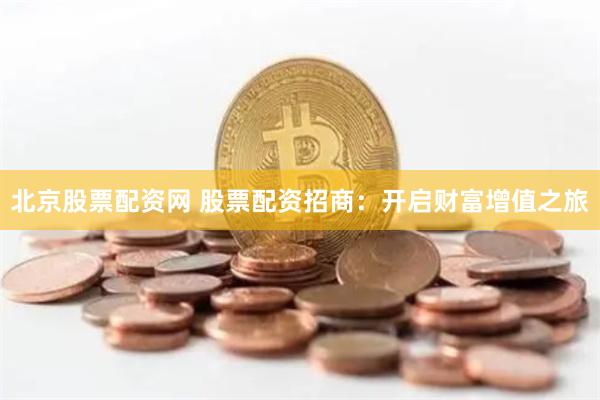 北京股票配资网 股票配资招商：开启财富增值之旅