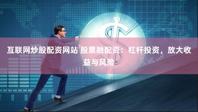互联网炒股配资网站 股票融配资：杠杆投资，放大收益与风险