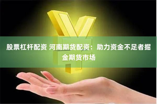 股票杠杆配资 河南期货配资：助力资金不足者掘金期货市场
