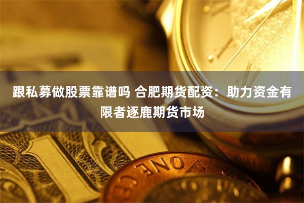 跟私募做股票靠谱吗 合肥期货配资：助力资金有限者逐鹿期货市场
