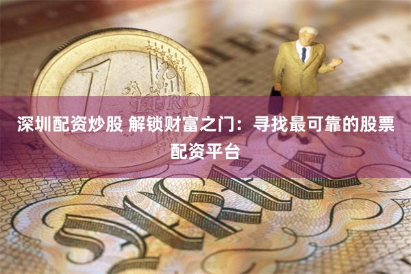 深圳配资炒股 解锁财富之门：寻找最可靠的股票配资平台