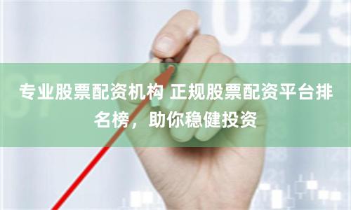 专业股票配资机构 正规股票配资平台排名榜，助你稳健投资