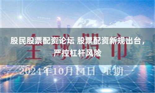 股民股票配资论坛 股票配资新规出台，严控杠杆风险
