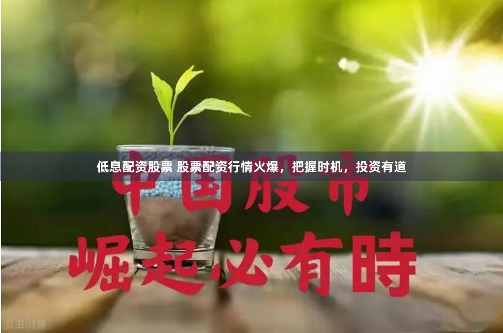 低息配资股票 股票配资行情火爆，把握时机，投资有道