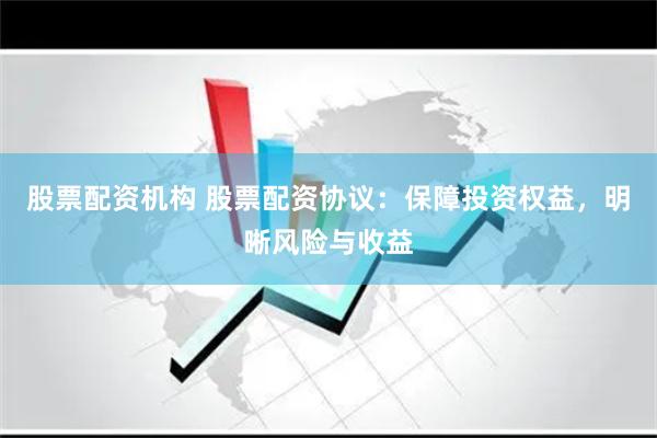 股票配资机构 股票配资协议：保障投资权益，明晰风险与收益