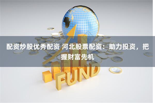 配资炒股优秀配资 河北股票配资：助力投资，把握财富先机